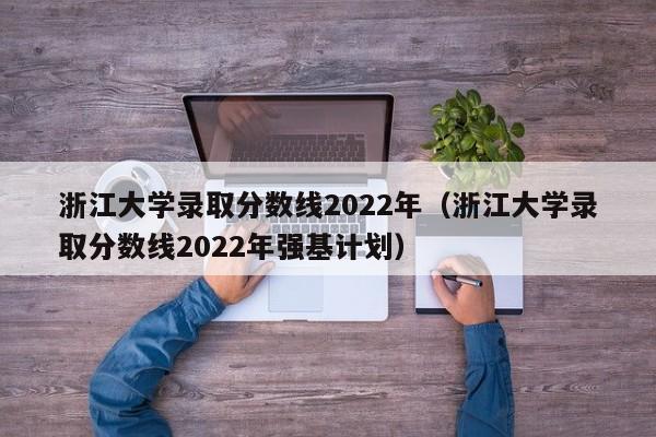 浙江大學錄取分數線2022年（浙江大學錄取分數線2022年強基計劃）