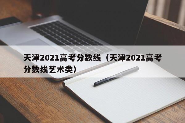 天津2021高考分數線（天津2021高考分數線藝術類）