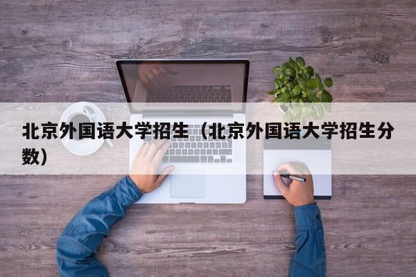 北京外國語大學招生（北京外國語大學招生分數）