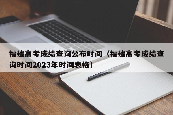 福建高考成績查詢公布時間（福建高考成績查詢時間2023年時間表格）