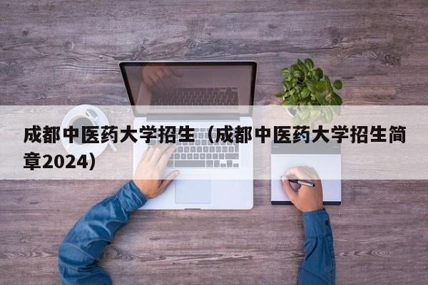 成都中醫藥大學招生（成都中醫藥大學招生簡章2024）