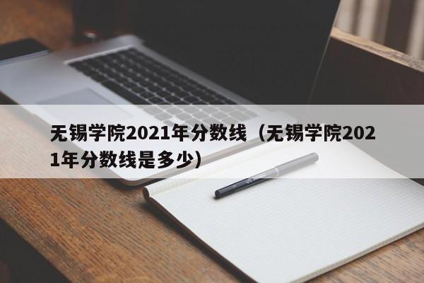 無(wú)錫學(xué)院2021年分數線(xiàn)（無(wú)錫學(xué)院2021年分數線(xiàn)是多少）