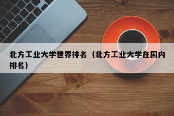 北方工業大學世界排名（北方工業大學在國內排名）