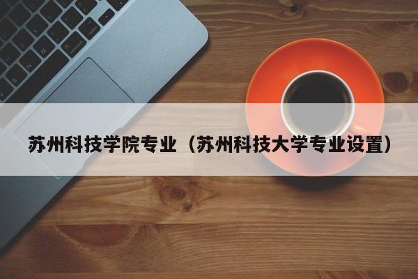 蘇州科技學院專業（蘇州科技大學專業設置）