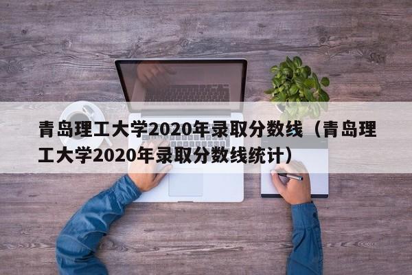 青島理工大學2020年錄取分數線（青島理工大學2020年錄取分數線統計）