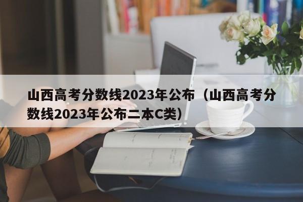 山西高考分數線(xiàn)2023年公布（山西高考分數線(xiàn)2023年公布二本C類(lèi)）