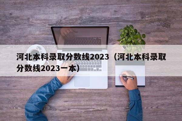 河北本科錄取分數線(xiàn)2023（河北本科錄取分數線(xiàn)2023一本）