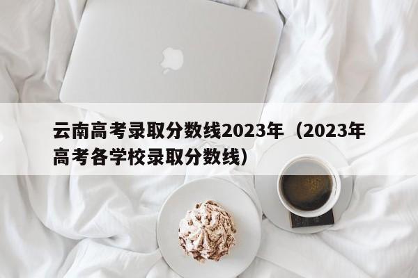 云南高考錄取分數線2023年（2023年高考各學校錄取分數線）