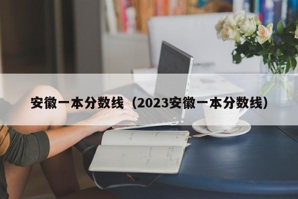 安徽一本分數線（2023安徽一本分數線）