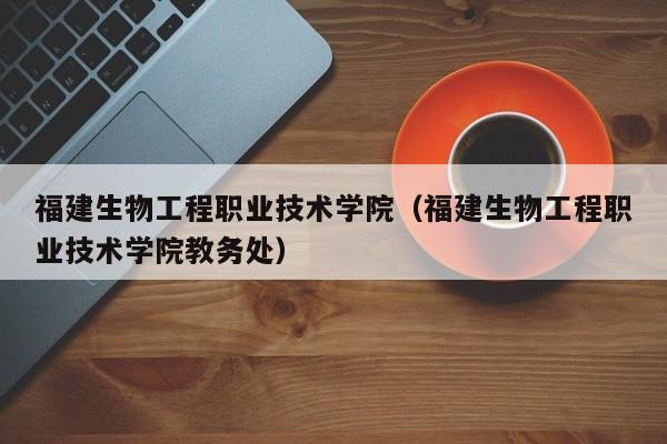 福建生物工程職業技術學院（福建生物工程職業技術學院教務處）