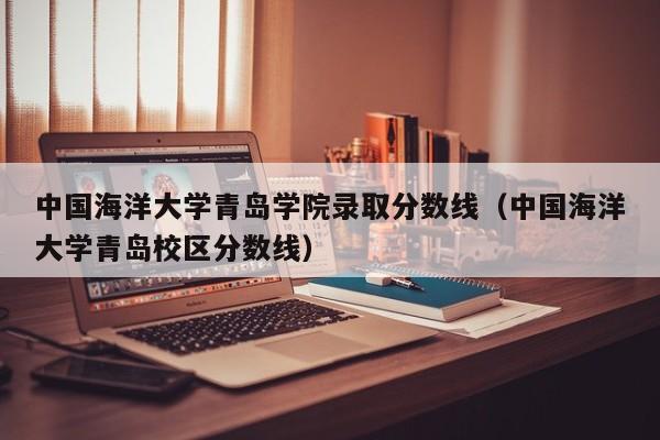 中國海洋大學青島學院錄取分數線（中國海洋大學青島校區分數線）