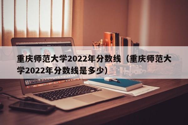 重慶師范大學2022年分數線（重慶師范大學2022年分數線是多少）