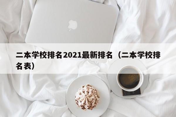 二本學校排名2021最新排名（二本學校排名表）