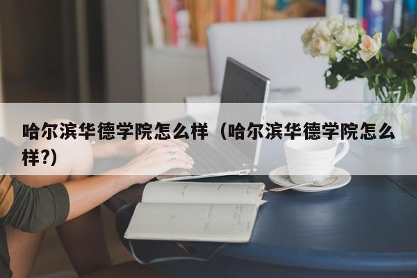 哈爾濱華德學(xué)院怎么樣（哈爾濱華德學(xué)院怎么樣?）