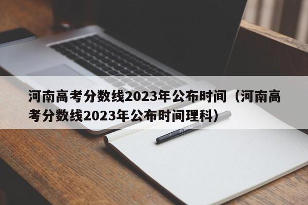 河南高考分數線(xiàn)2023年公布時(shí)間（河南高考分數線(xiàn)2023年公布時(shí)間理科）