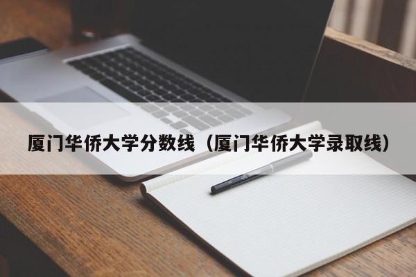 廈門華僑大學分數線（廈門華僑大學錄取線）