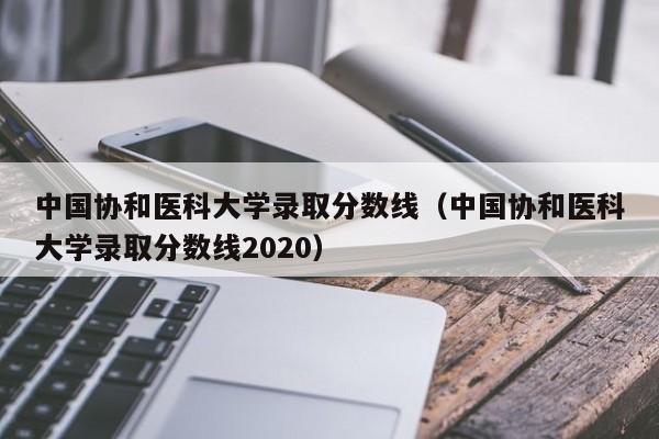 中國協和醫科大學錄取分數線（中國協和醫科大學錄取分數線2020）