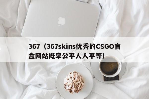 367（367skins優秀的CSGO盲盒網站概率公平人人平等）