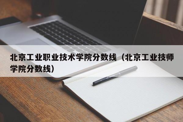 北京工業職業技術學院分數線（北京工業技師學院分數線）