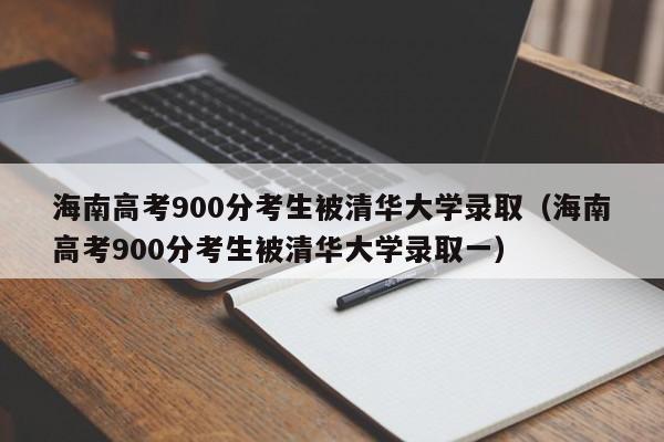 海南高考900分考生被清華大學錄?。êＤ细呖?00分考生被清華大學錄取一）