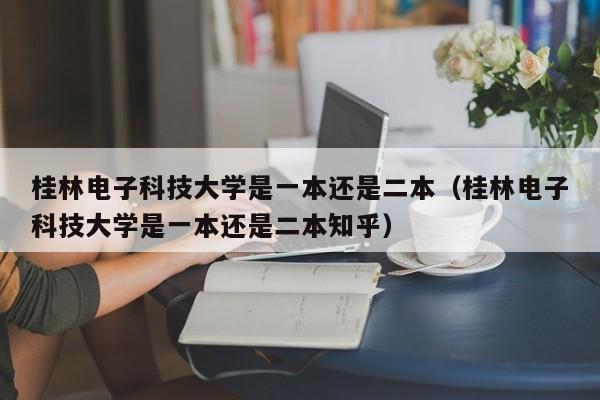 桂林電子科技大學是一本還是二本（桂林電子科技大學是一本還是二本知乎）