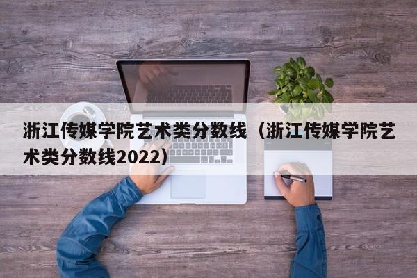 浙江傳媒學院藝術類分數線（浙江傳媒學院藝術類分數線2022）