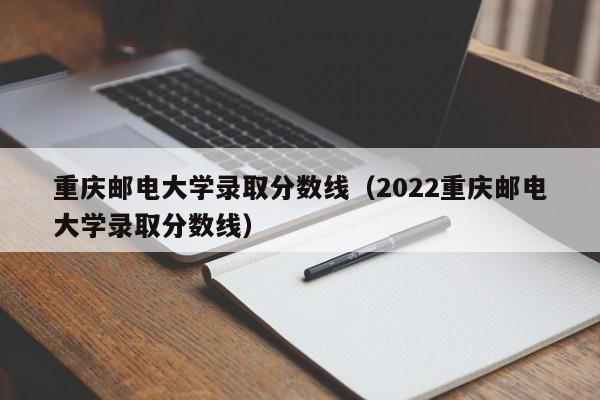 重慶郵電大學錄取分數線（2022重慶郵電大學錄取分數線）