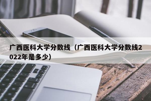 廣西醫科大學(xué)分數線(xiàn)（廣西醫科大學(xué)分數線(xiàn)2022年是多少）