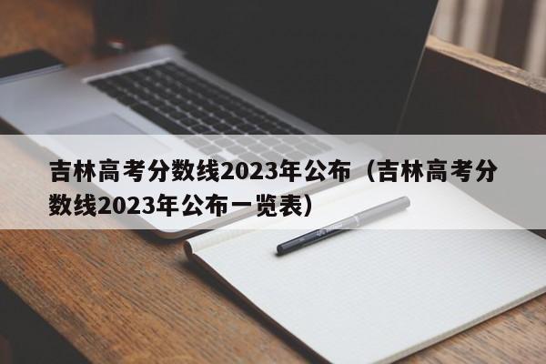 吉林高考分數線2023年公布（吉林高考分數線2023年公布一覽表）