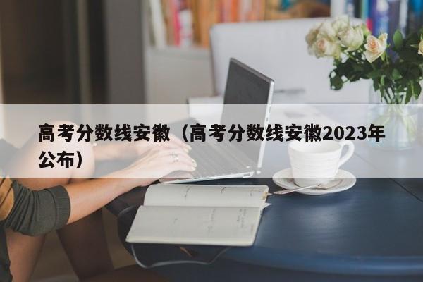 高考分數線安徽（高考分數線安徽2023年公布）