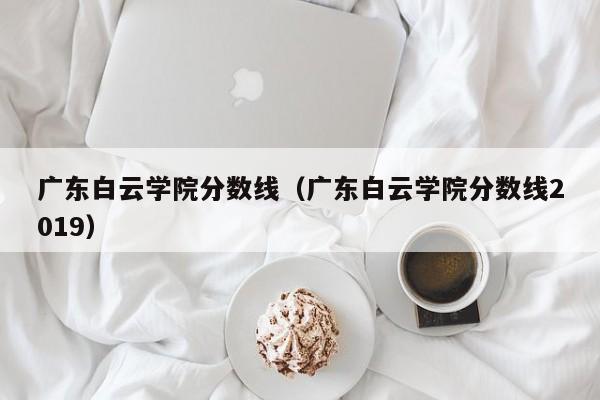 廣東白云學院分數線（廣東白云學院分數線2019）