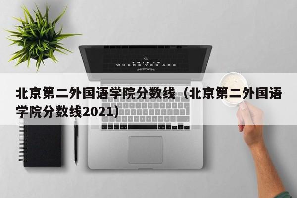 北京第二外國語學院分數線（北京第二外國語學院分數線2021）