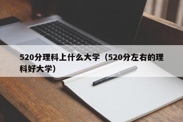 520分理科上什么大學(xué)（520分左右的理科好大學(xué)）