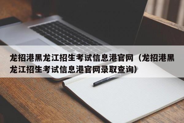 龍招港黑龍江招生考試信息港官網(wǎng)（龍招港黑龍江招生考試信息港官網(wǎng)錄取查詢(xún)）