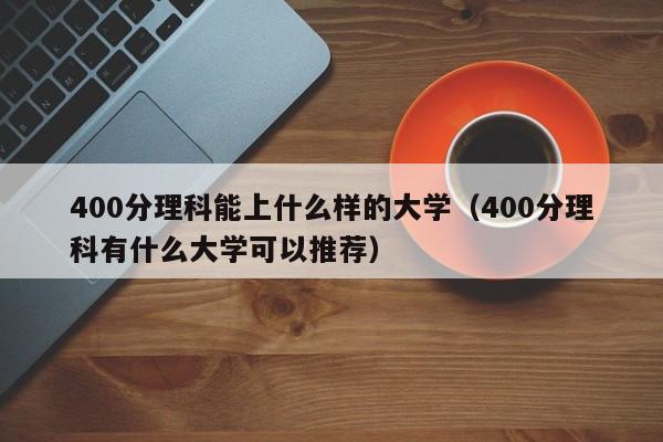 400分理科能上什么樣的大學（400分理科有什么大學可以推薦）