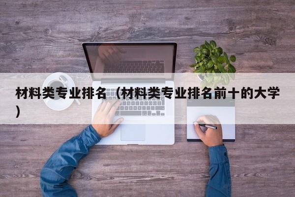 材料類專業排名（材料類專業排名前十的大學）