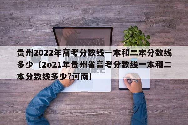 貴州2022年高考分數線一本和二本分數線多少（2o21年貴州省高考分數線一本和二本分數線多少?河南）