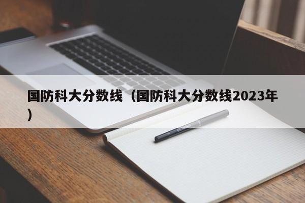 國防科大分數線（國防科大分數線2023年）