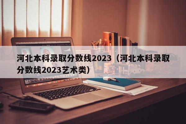 河北本科錄取分數線2023（河北本科錄取分數線2023藝術類）