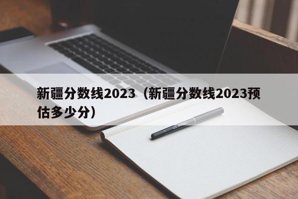 新疆分數線2023（新疆分數線2023預估多少分）