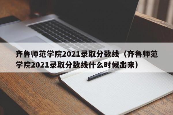 齊魯師范學院2021錄取分數線（齊魯師范學院2021錄取分數線什么時候出來）