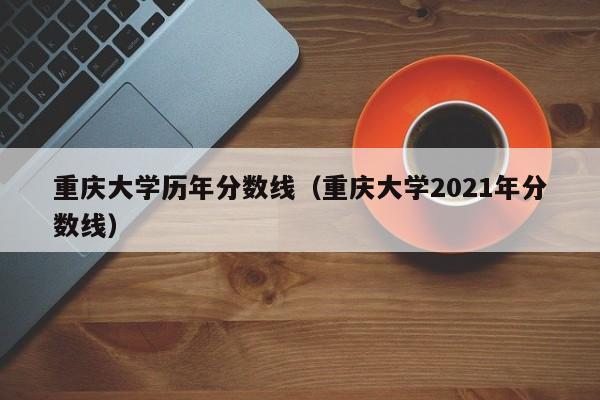 重慶大學(xué)歷年分數線(xiàn)（重慶大學(xué)2021年分數線(xiàn)）