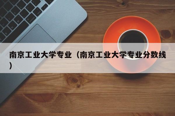 南京工業大學專業（南京工業大學專業分數線）