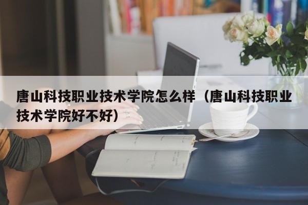 唐山科技職業技術學院怎么樣（唐山科技職業技術學院好不好）