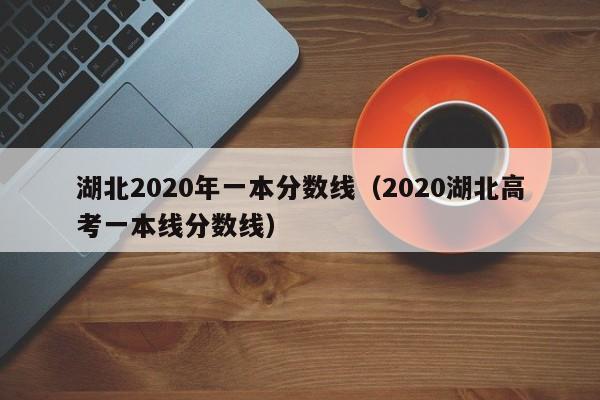 湖北2020年一本分數線（2020湖北高考一本線分數線）