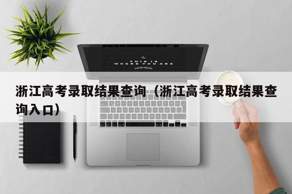 浙江高考錄取結果查詢(xún)（浙江高考錄取結果查詢(xún)入口）