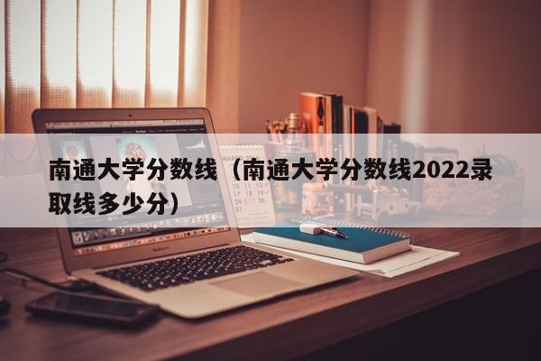 南通大學分數線（南通大學分數線2022錄取線多少分）