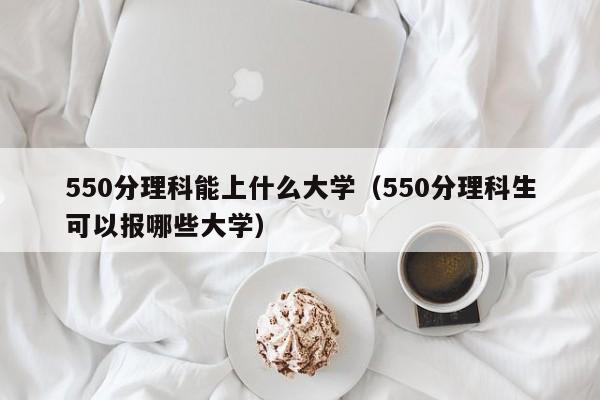 550分理科能上什么大學（550分理科生可以報哪些大學）