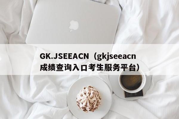 GK.JSEEACN（gkjseeacn成績(jì)查詢(xún)入口考生服務(wù)平臺）