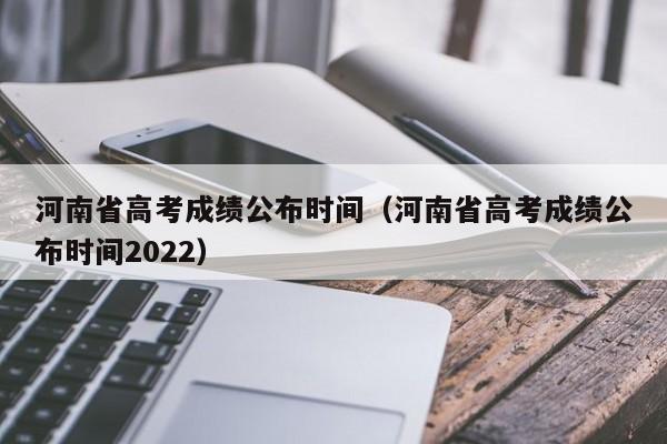 河南省高考成績(jì)公布時(shí)間（河南省高考成績(jì)公布時(shí)間2022）